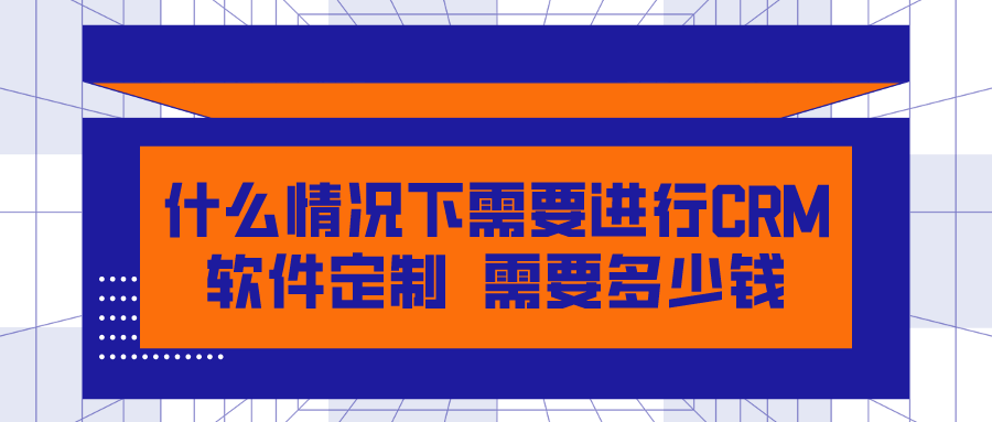 什么情況下需要進(jìn)行CRM軟件定制？需要多少錢(qián)？