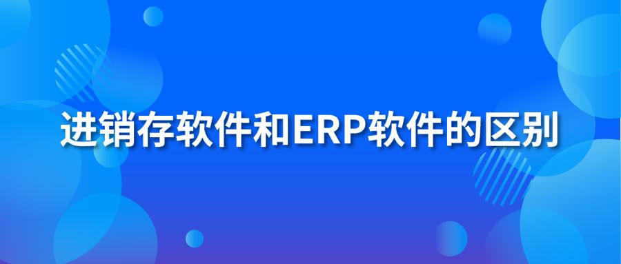 進(jìn)銷存軟件和erp軟件的區(qū)別