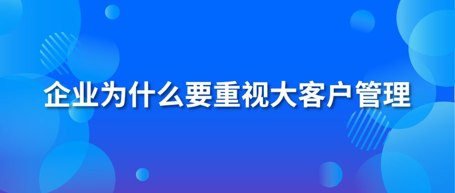 企業(yè)為什么要重視大客戶管理？