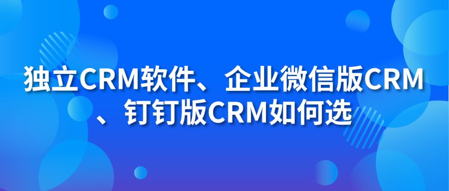 獨立CRM軟件、企業(yè)微信版CRM、釘釘版CRM如何選？