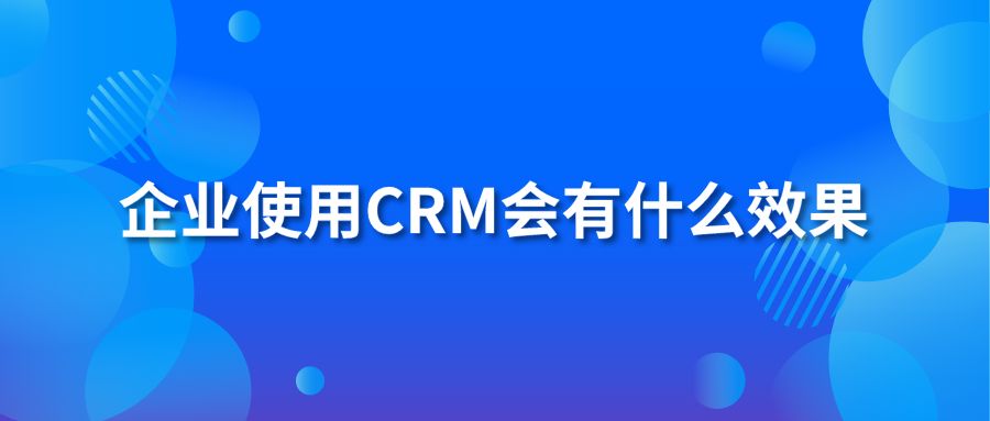 企業(yè)使用CRM會有什么效果？