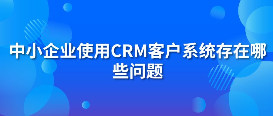 中小企業(yè)使用CRM客戶系統(tǒng)存在哪些問題