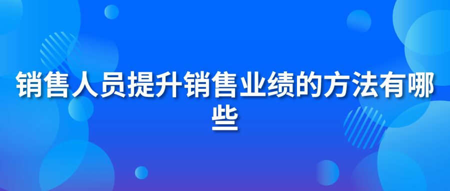 銷(xiāo)售人員提升銷(xiāo)售業(yè)績(jī)的方法有哪些?