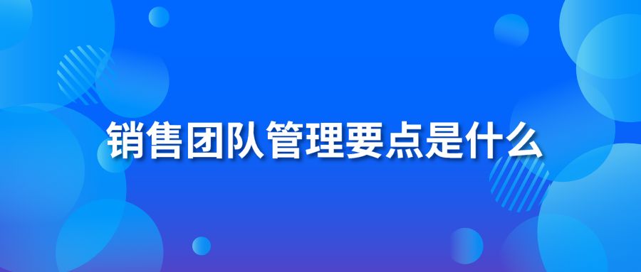 銷售團(tuán)隊管理要點是什么？