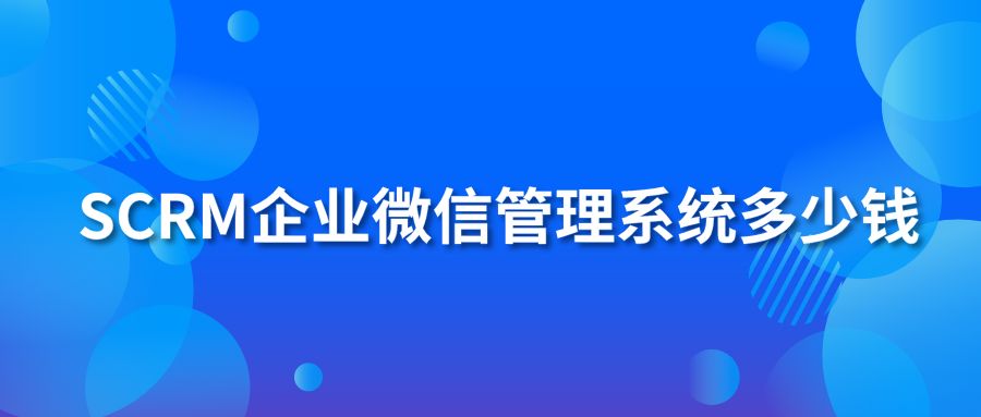 SCRM企業(yè)微信管理系統(tǒng)多少錢？