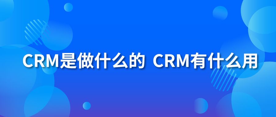 CRM是做什么的？CRM有什么用？