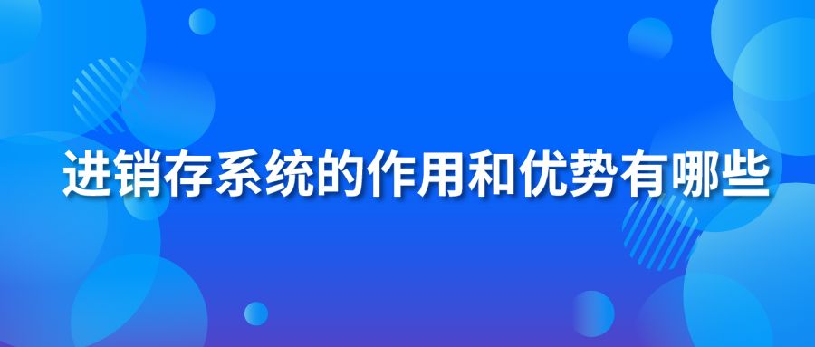 進銷存系統(tǒng)的作用和優(yōu)勢有哪些