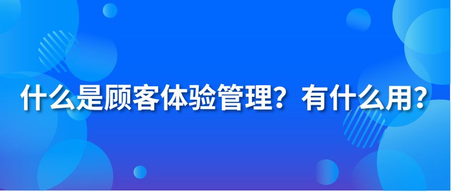 什么是顧客體驗(yàn)管理？有什么用？