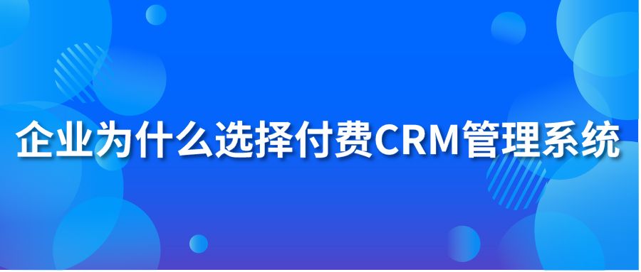 企業(yè)為什么選擇付費CRM管理系統(tǒng)?
