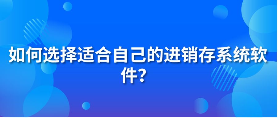 如何選擇適合自己的進銷存系統(tǒng)軟件？