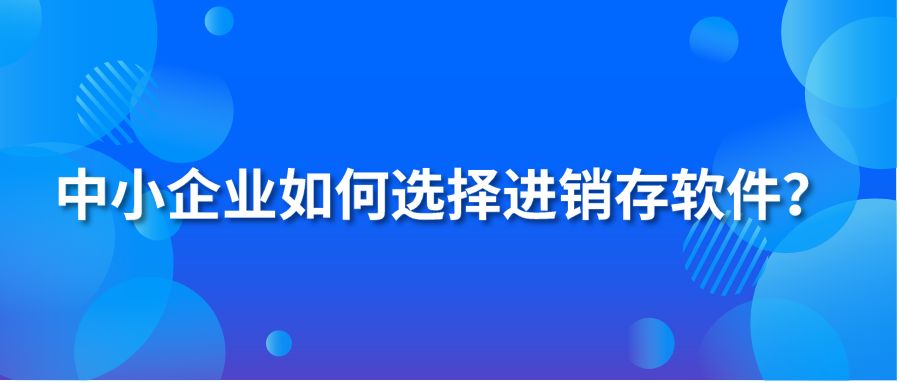 中小企業(yè)如何選擇進銷存軟件？