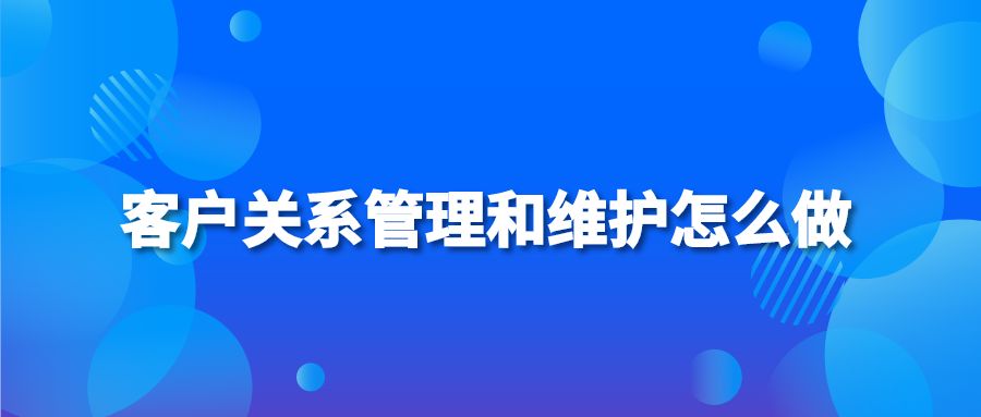 客戶關(guān)系管理和維護怎么做？