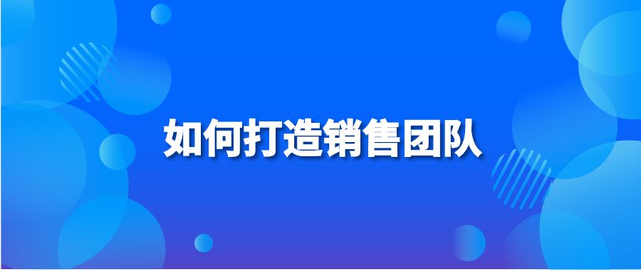 如何打造銷(xiāo)售團(tuán)隊(duì)